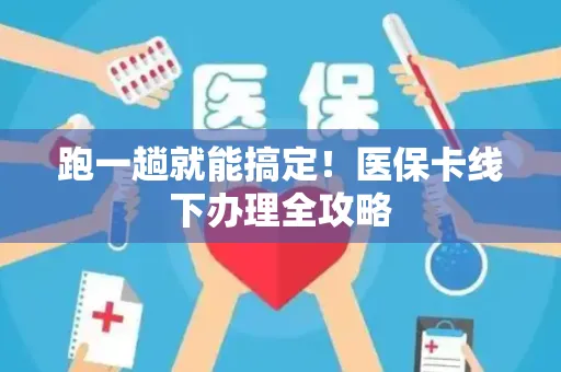 跑一趟就能搞定！医保卡线下办理全攻略